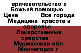 врачевательство с Божьей помощью › Цена ­ 5 000 - Все города Медицина, красота и здоровье » Лекарственные средства   . Мурманская обл.,Мончегорск г.